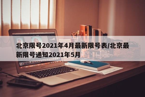 北京限号2021年4月最新限号表/北京最新限号通知2021年5月