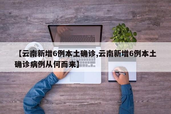 【云南新增6例本土确诊,云南新增6例本土确诊病例从何而来】
