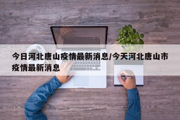 今日河北唐山疫情最新消息/今天河北唐山市疫情最新消息