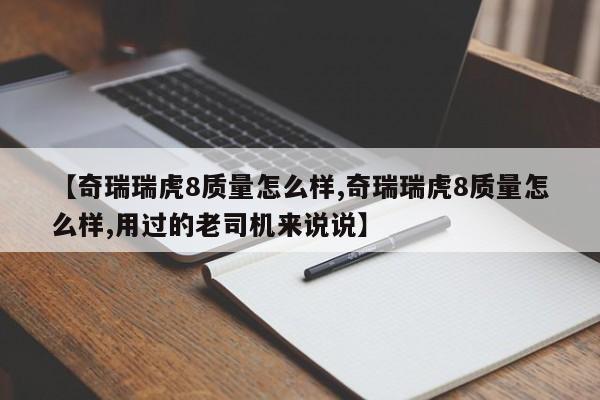 【奇瑞瑞虎8质量怎么样,奇瑞瑞虎8质量怎么样,用过的老司机来说说】