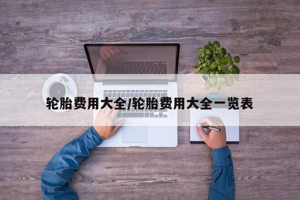 轮胎费用大全/轮胎费用大全一览表