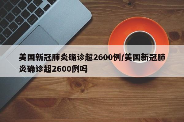 美国新冠肺炎确诊超2600例/美国新冠肺炎确诊超2600例吗
