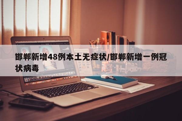 邯郸新增48例本土无症状/邯郸新增一例冠状病毒