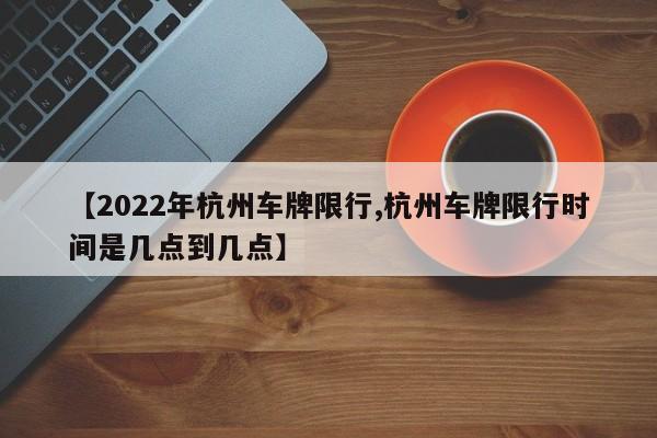 【2022年杭州车牌限行,杭州车牌限行时间是几点到几点】