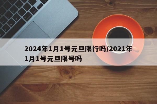 2024年1月1号元旦限行吗/2021年1月1号元旦限号吗