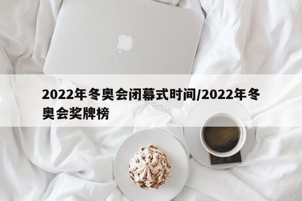 2022年冬奥会闭幕式时间/2022年冬奥会奖牌榜