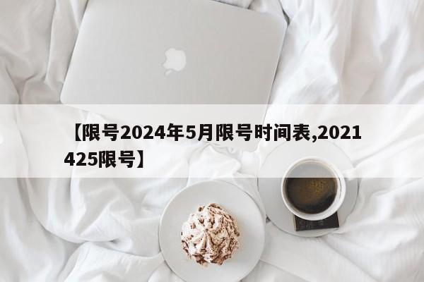 【限号2024年5月限号时间表,2021425限号】