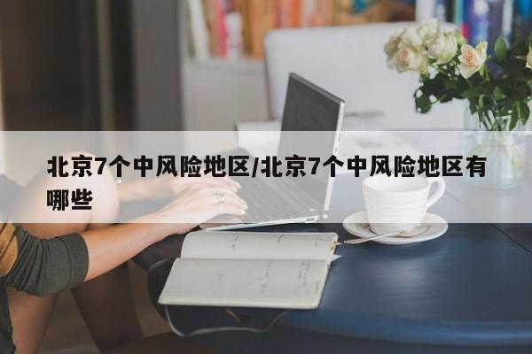 北京7个中风险地区/北京7个中风险地区有哪些