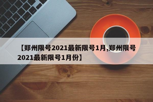 【郑州限号2021最新限号1月,郑州限号2021最新限号1月份】