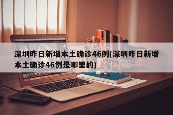 深圳昨日新增本土确诊46例(深圳昨日新增本土确诊46例是哪里的)