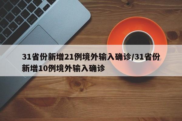 31省份新增21例境外输入确诊/31省份新增10例境外输入确诊