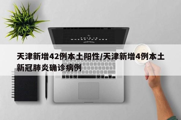 天津新增42例本土阳性/天津新增4例本土新冠肺炎确诊病例