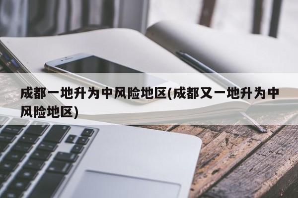 成都一地升为中风险地区(成都又一地升为中风险地区)
