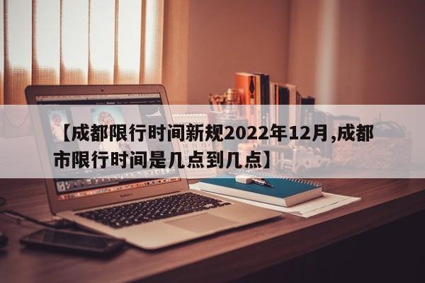 【成都限行时间新规2022年12月,成都市限行时间是几点到几点】