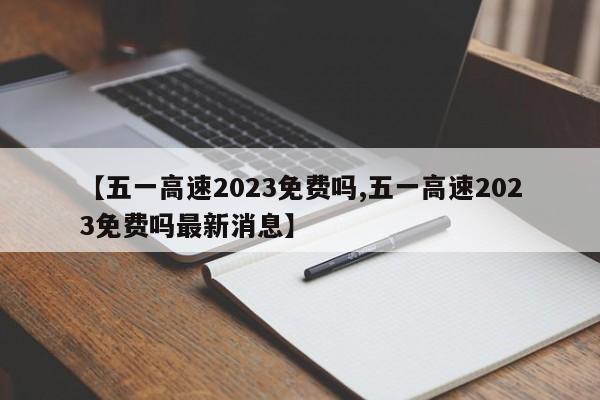 【五一高速2023免费吗,五一高速2023免费吗最新消息】