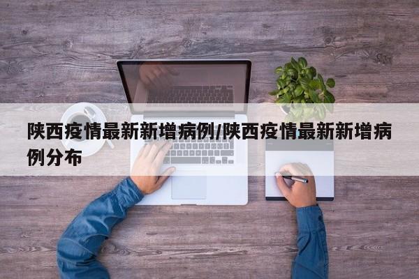 陕西疫情最新新增病例/陕西疫情最新新增病例分布