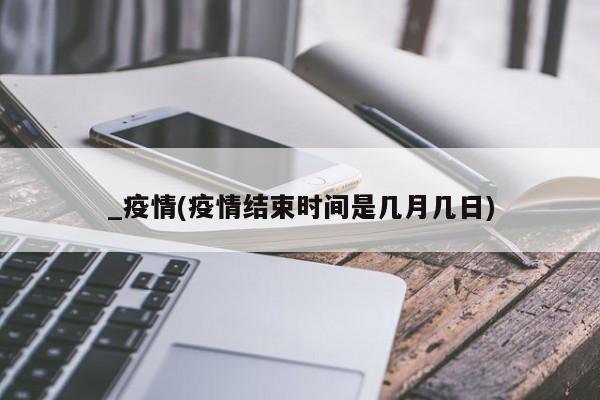 _疫情(疫情结束时间是几月几日)