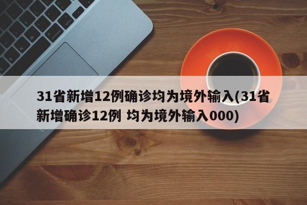 31省新增12例确诊均为境外输入(31省新增确诊12例 均为境外输入000)