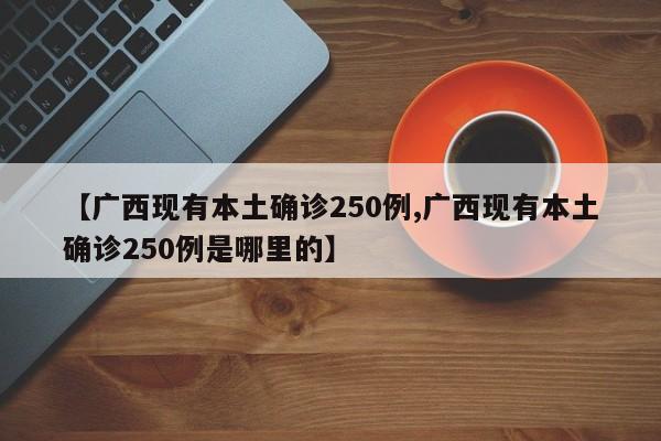 【广西现有本土确诊250例,广西现有本土确诊250例是哪里的】