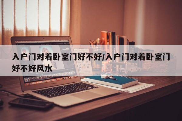 入户门对着卧室门好不好/入户门对着卧室门好不好风水