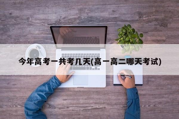 今年高考一共考几天(高一高二哪天考试)