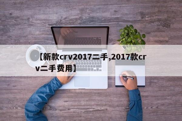 【新款crv2017二手,2017款crv二手费用】
