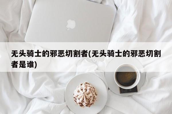 无头骑士的邪恶切割者(无头骑士的邪恶切割者是谁)