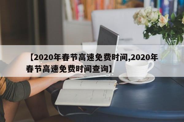 【2020年春节高速免费时间,2020年春节高速免费时间查询】
