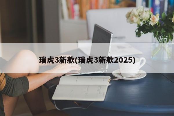 瑞虎3新款(瑞虎3新款2025)