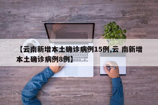 【云南新增本土确诊病例15例,云 南新增本土确诊病例8例】