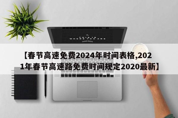 【春节高速免费2024年时间表格,2021年春节高速路免费时间规定2020最新】