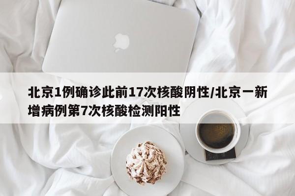 北京1例确诊此前17次核酸阴性/北京一新增病例第7次核酸检测阳性