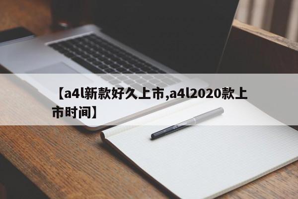 【a4l新款好久上市,a4l2020款上市时间】