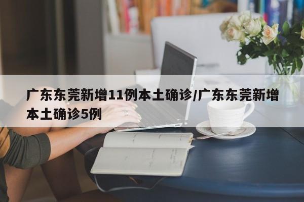 广东东莞新增11例本土确诊/广东东莞新增本土确诊5例