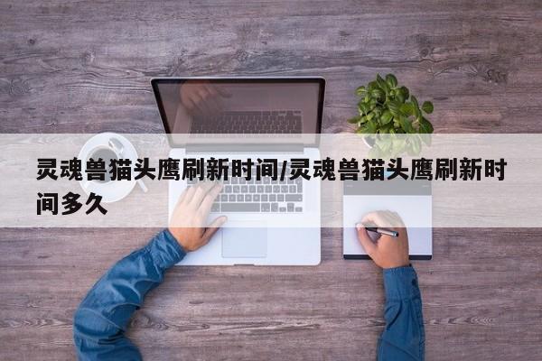 灵魂兽猫头鹰刷新时间/灵魂兽猫头鹰刷新时间多久