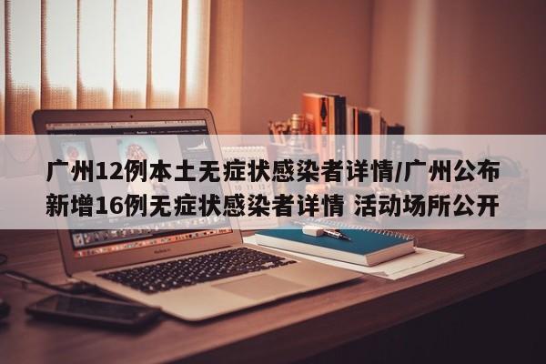 广州12例本土无症状感染者详情/广州公布新增16例无症状感染者详情 活动场所公开