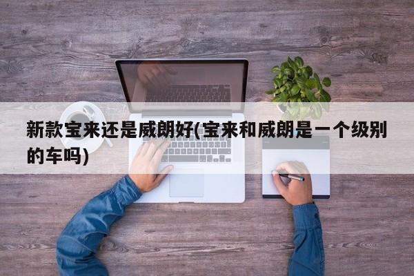 新款宝来还是威朗好(宝来和威朗是一个级别的车吗)