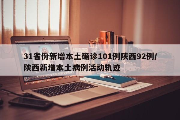 31省份新增本土确诊101例陕西92例/陕西新增本土病例活动轨迹