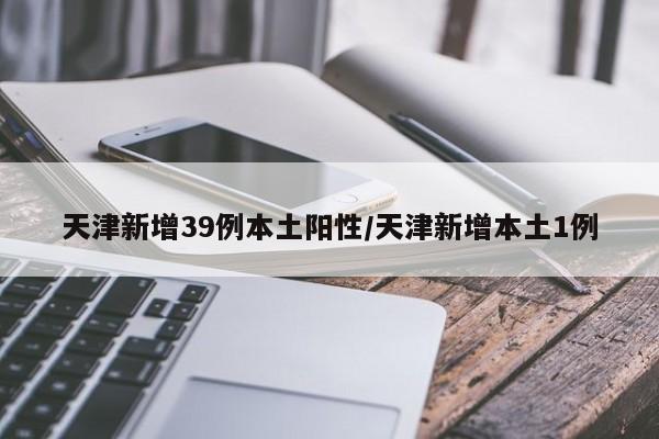 天津新增39例本土阳性/天津新增本土1例