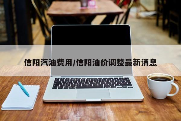 信阳汽油费用/信阳油价调整最新消息