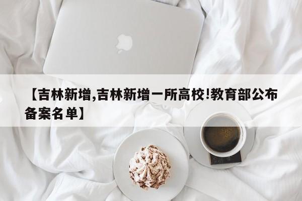 【吉林新增,吉林新增一所高校!教育部公布备案名单】