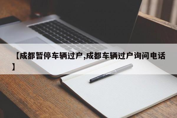 【成都暂停车辆过户,成都车辆过户询问电话】
