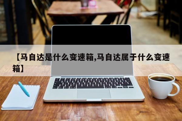 【马自达是什么变速箱,马自达属于什么变速箱】