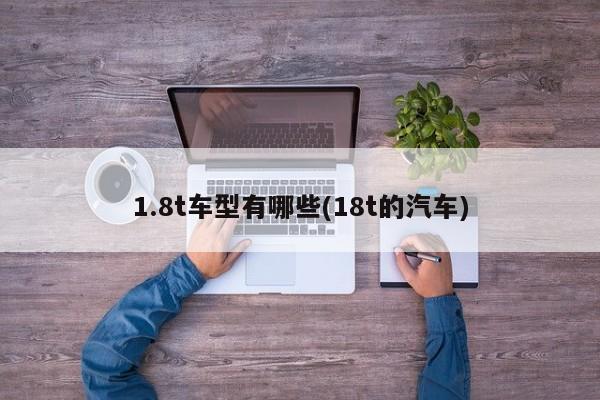 1.8t车型有哪些(18t的汽车)