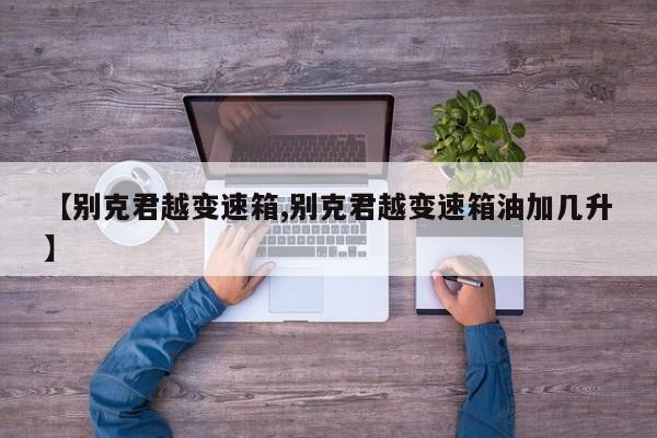 【别克君越变速箱,别克君越变速箱油加几升】