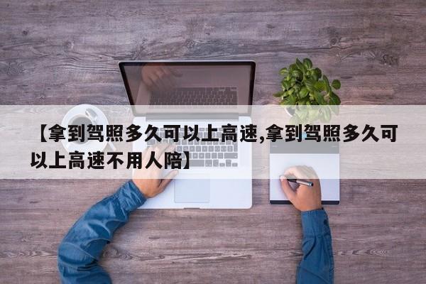 【拿到驾照多久可以上高速,拿到驾照多久可以上高速不用人陪】