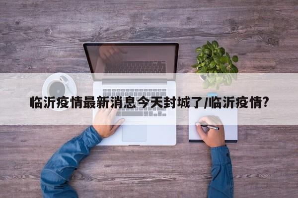 临沂疫情最新消息今天封城了/临沂疫情?