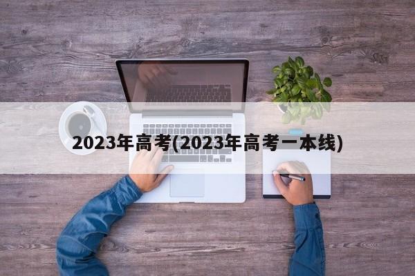2023年高考(2023年高考一本线)