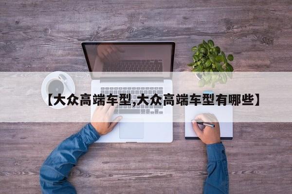 【大众高端车型,大众高端车型有哪些】