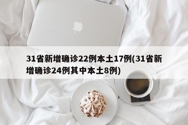 31省新增确诊22例本土17例(31省新增确诊24例其中本土8例)